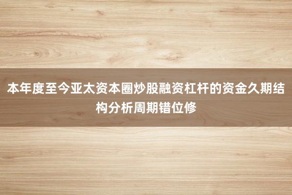本年度至今亚太资本圈炒股融资杠杆的资金久期结构分析周期错位修