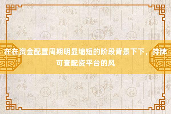在在资金配置周期明显缩短的阶段背景下下，持牌可查配资平台的风