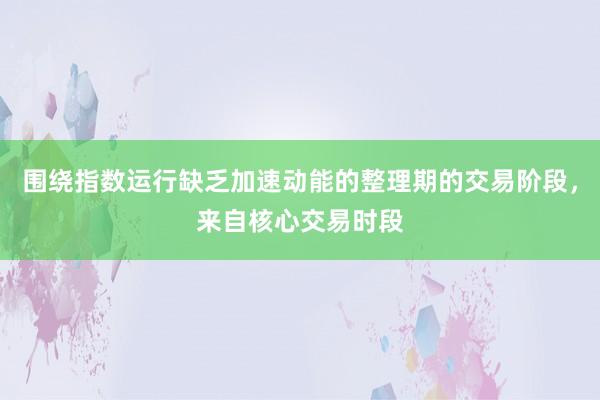 围绕指数运行缺乏加速动能的整理期的交易阶段，来自核心交易时段