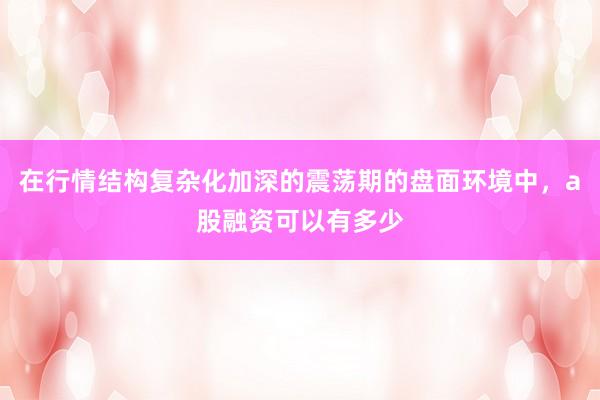 在行情结构复杂化加深的震荡期的盘面环境中，a股融资可以有多少