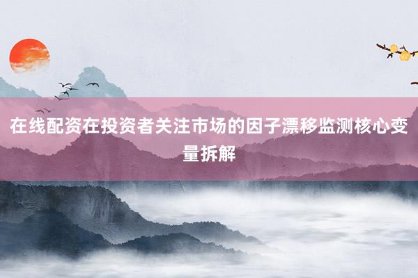 在线配资在投资者关注市场的因子漂移监测核心变量拆解