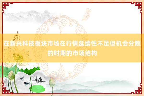 在新兴科技板块市场在行情延续性不足但机会分散的时期的市场结构