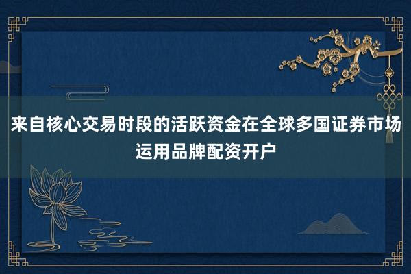 来自核心交易时段的活跃资金在全球多国证券市场运用品牌配资开户