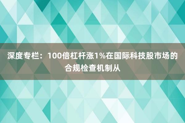 深度专栏：100倍杠杆涨1%在国际科技股市场的合规检查机制从