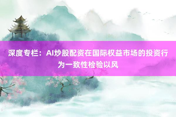 深度专栏：AI炒股配资在国际权益市场的投资行为一致性检验以风