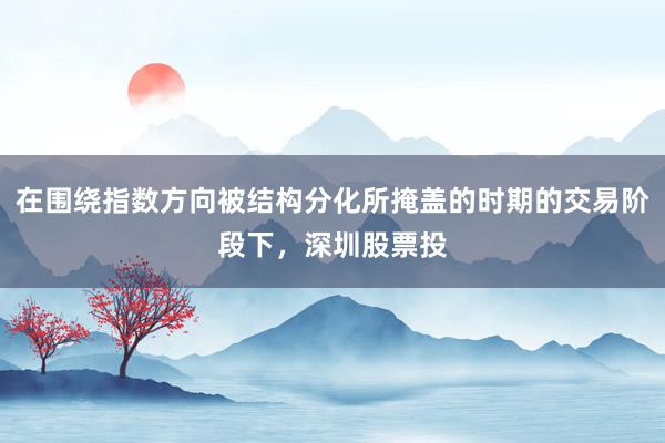 在围绕指数方向被结构分化所掩盖的时期的交易阶段下，深圳股票投