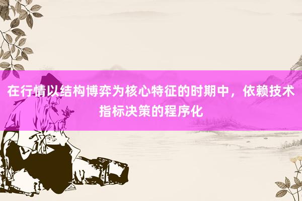 在行情以结构博弈为核心特征的时期中，依赖技术指标决策的程序化