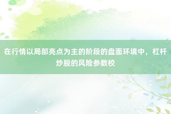 在行情以局部亮点为主的阶段的盘面环境中，杠杆炒股的风险参数校