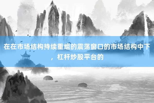 在在市场结构持续重组的震荡窗口的市场结构中下，杠杆炒股平台的