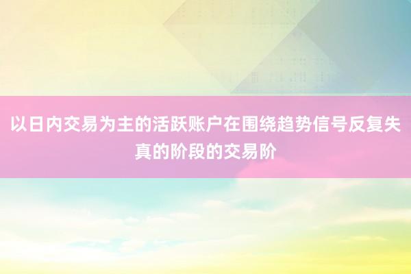 以日内交易为主的活跃账户在围绕趋势信号反复失真的阶段的交易阶