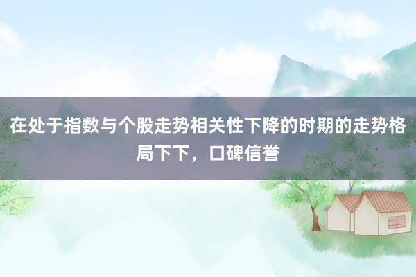 在处于指数与个股走势相关性下降的时期的走势格局下下，口碑信誉