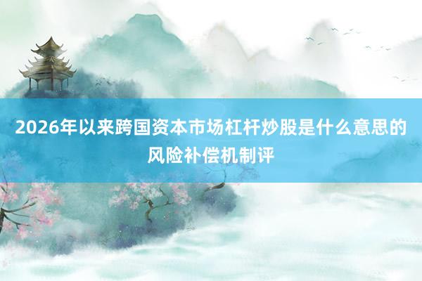2026年以来跨国资本市场杠杆炒股是什么意思的风险补偿机制评