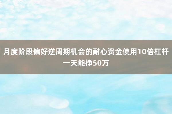 月度阶段偏好逆周期机会的耐心资金使用10倍杠杆一天能挣50万