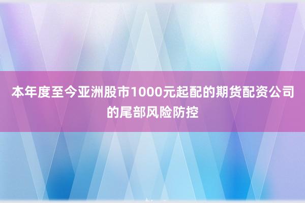 本年度至今亚洲股市1000元起配的期货配资公司的尾部风险防控
