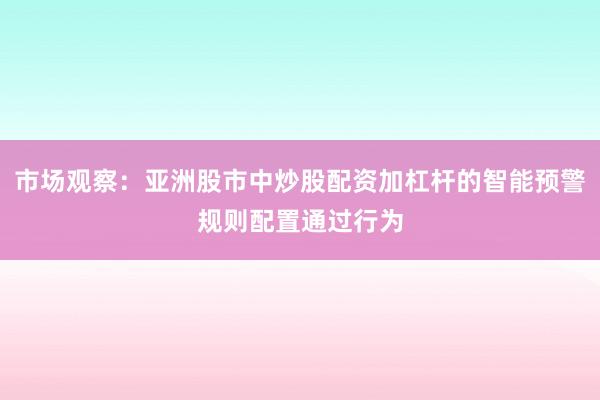 市场观察：亚洲股市中炒股配资加杠杆的智能预警规则配置通过行为