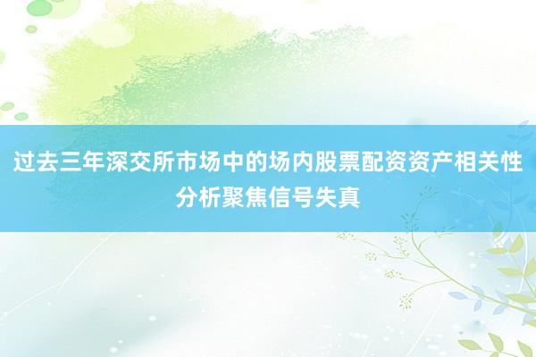 过去三年深交所市场中的场内股票配资资产相关性分析聚焦信号失真
