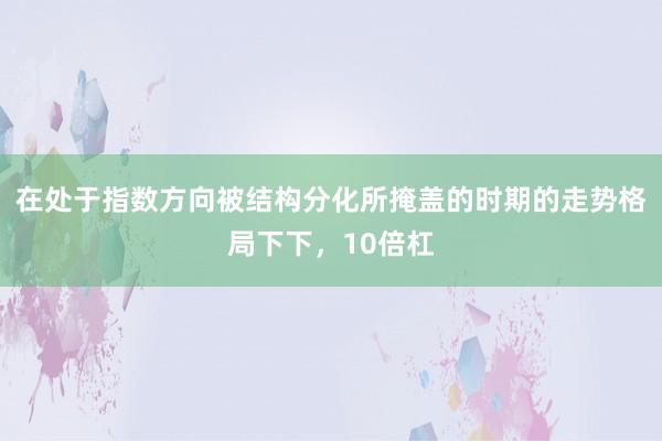 在处于指数方向被结构分化所掩盖的时期的走势格局下下，10倍杠