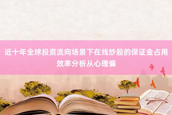 近十年全球投资流向场景下在线炒股的保证金占用效率分析从心理偏