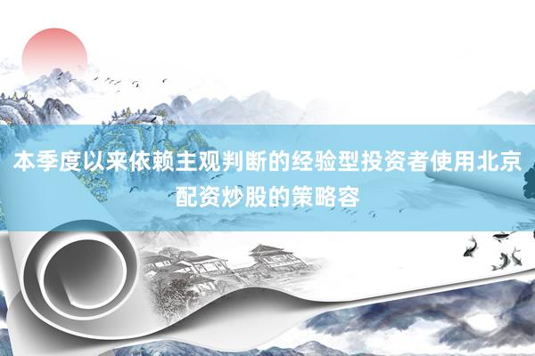 本季度以来依赖主观判断的经验型投资者使用北京配资炒股的策略容