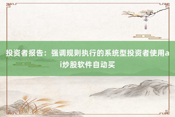 投资者报告：强调规则执行的系统型投资者使用ai炒股软件自动买