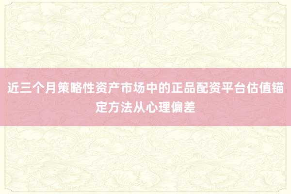 近三个月策略性资产市场中的正品配资平台估值锚定方法从心理偏差