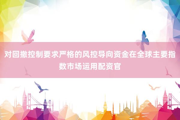 对回撤控制要求严格的风控导向资金在全球主要指数市场运用配资官