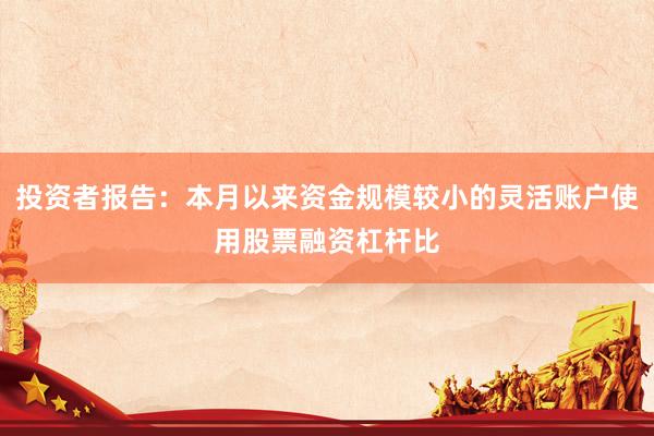 投资者报告：本月以来资金规模较小的灵活账户使用股票融资杠杆比