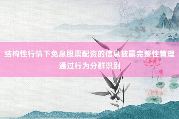结构性行情下免息股票配资的信息披露完整性管理通过行为分群识别