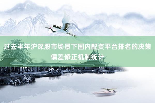 过去半年沪深股市场景下国内配资平台排名的决策偏差修正机制统计