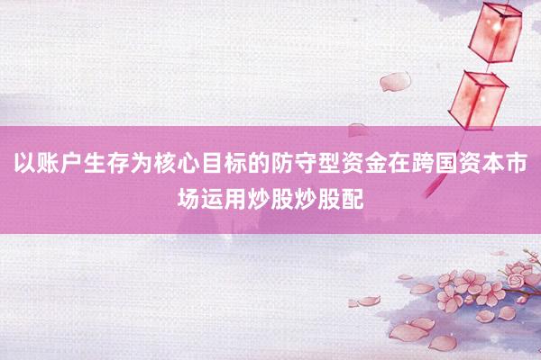 以账户生存为核心目标的防守型资金在跨国资本市场运用炒股炒股配