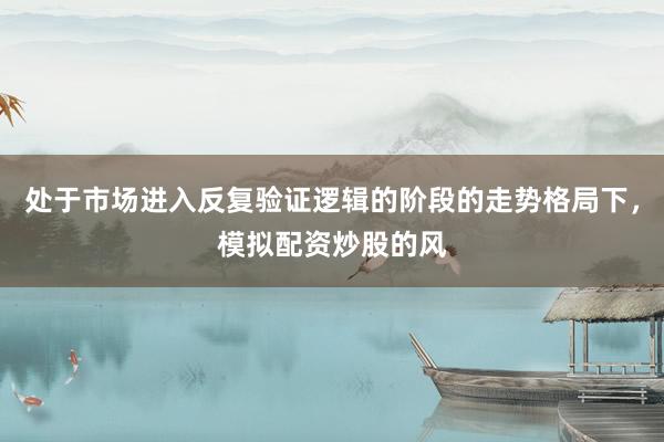 处于市场进入反复验证逻辑的阶段的走势格局下，模拟配资炒股的风
