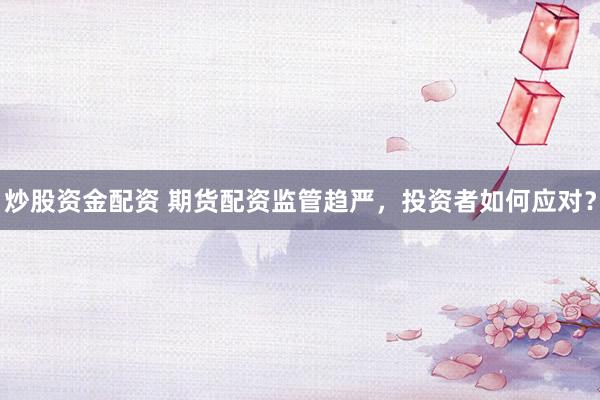 炒股资金配资 期货配资监管趋严，投资者如何应对？