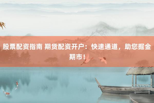 股票配资指南 期货配资开户：快速通道，助您掘金期市！