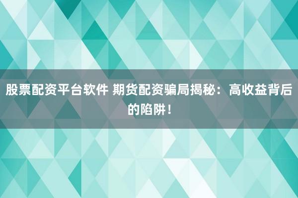 股票配资平台软件 期货配资骗局揭秘：高收益背后的陷阱！