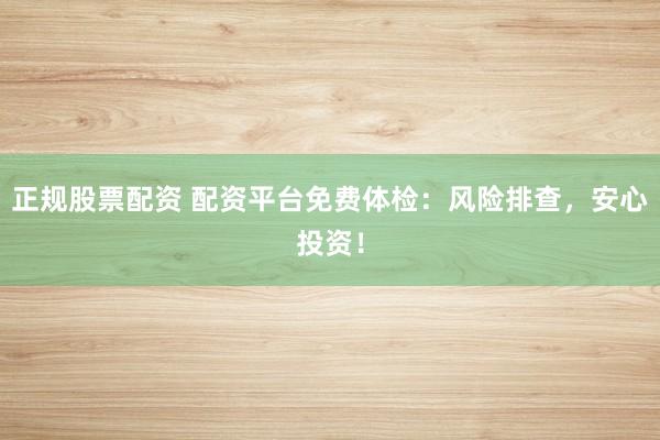 正规股票配资 配资平台免费体检：风险排查，安心投资！