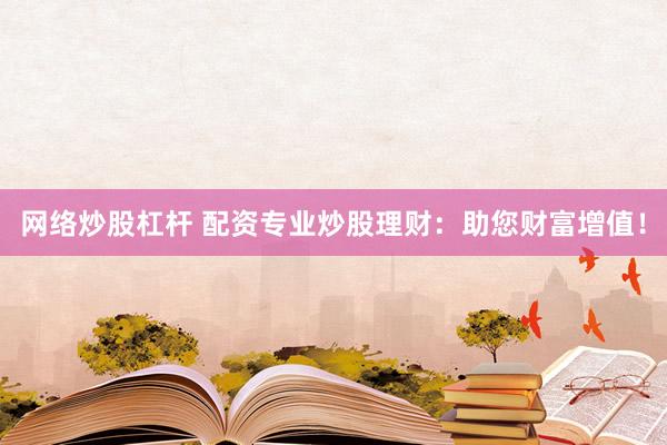 网络炒股杠杆 配资专业炒股理财：助您财富增值！