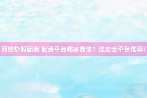 网络炒股配资 配资平台哪家靠谱？选安全平台推荐！