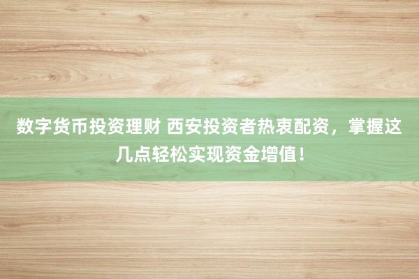 数字货币投资理财 西安投资者热衷配资，掌握这几点轻松实现资金增值！