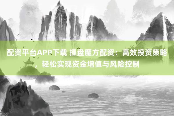 配资平台APP下载 操盘魔方配资：高效投资策略，轻松实现资金增值与风险控制
