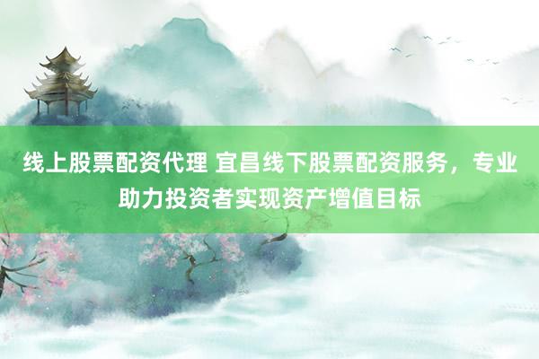线上股票配资代理 宜昌线下股票配资服务，专业助力投资者实现资产增值目标