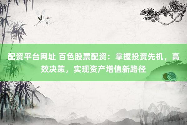 配资平台网址 百色股票配资：掌握投资先机，高效决策，实现资产增值新路径