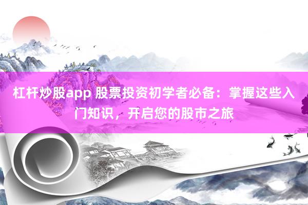 杠杆炒股app 股票投资初学者必备：掌握这些入门知识，开启您的股市之旅