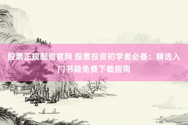 股票正规配资官网 股票投资初学者必备：精选入门书籍免费下载指南