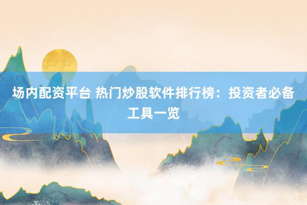 场内配资平台 热门炒股软件排行榜：投资者必备工具一览