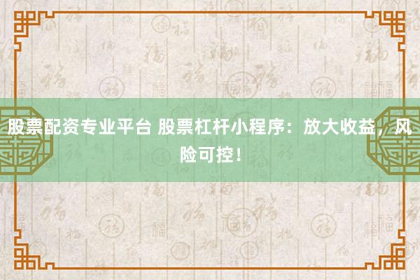 股票配资专业平台 股票杠杆小程序：放大收益，风险可控！