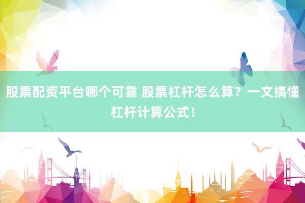 股票配资平台哪个可靠 股票杠杆怎么算？一文搞懂杠杆计算公式！
