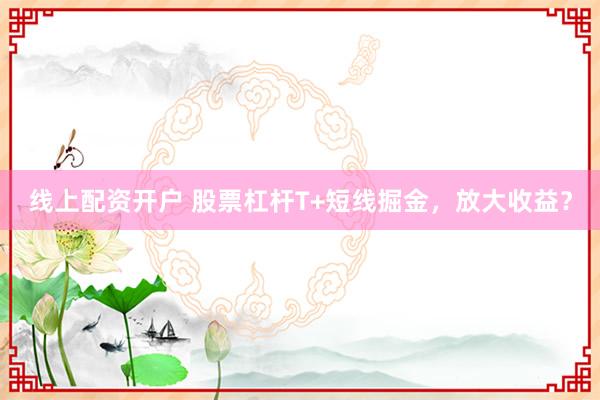 线上配资开户 股票杠杆T+短线掘金，放大收益？