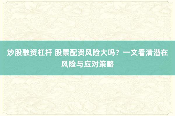 炒股融资杠杆 股票配资风险大吗?一文看清潜在风险与应对策略