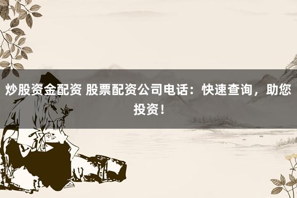 炒股资金配资 股票配资公司电话：快速查询，助您投资！
