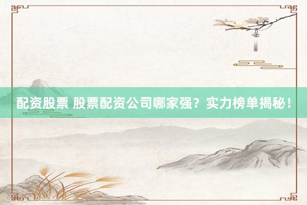 配资股票 股票配资公司哪家强？实力榜单揭秘！